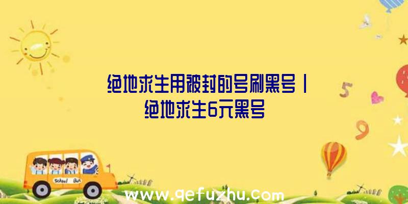 「绝地求生用被封的号刷黑号」|绝地求生6元黑号